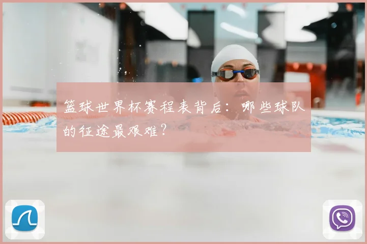 篮球世界杯赛程表背后：哪些球队的征途最艰难？