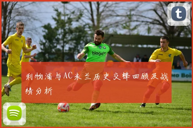 利物浦与AC米兰历史交锋回顾及战绩分析