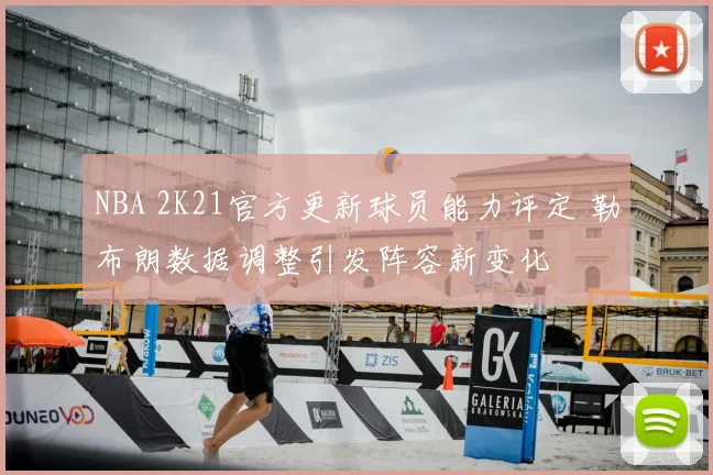 NBA 2K21官方更新球员能力评定 勒布朗数据调整引发阵容新变化
