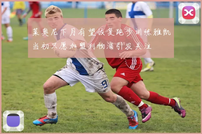 莱奥尼下月有望恢复跑步训练雅凯当初只愿加盟利物浦引发关注