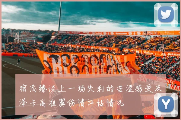 宿茂臻谈上一场失利的苦涩感受及泽卡高准翼伤情评估情况