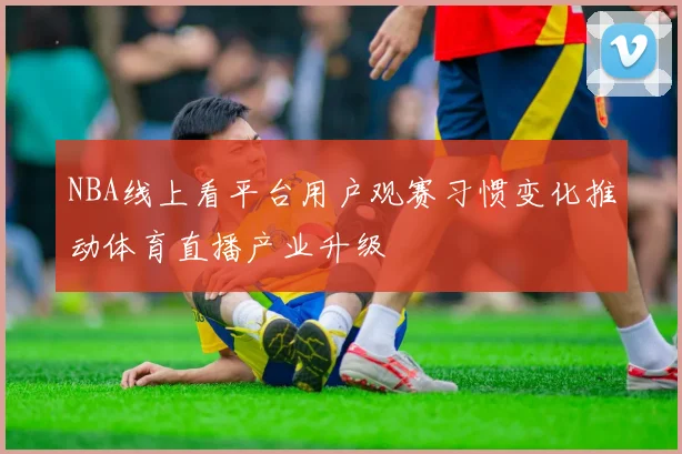NBA线上看平台用户观赛习惯变化推动体育直播产业升级