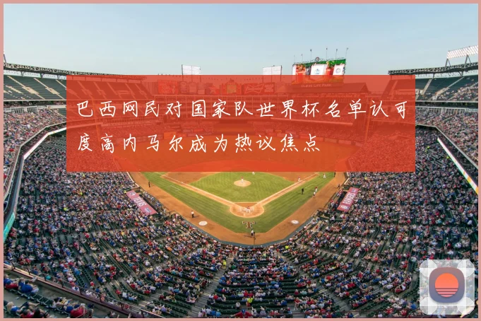 巴西网民对国家队世界杯名单认可度高内马尔成为热议焦点