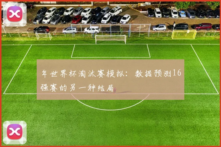 年世界杯淘汰赛模拟：数据预测16强赛的另一种结局