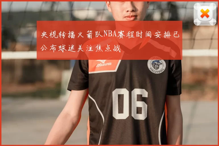 央视转播火箭队NBA赛程时间安排已公布球迷关注焦点战