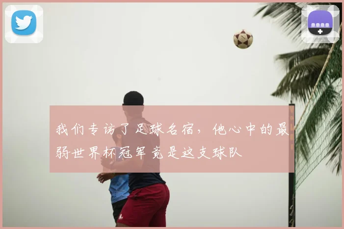 我们专访了足球名宿，他心中的最弱世界杯冠军竟是这支球队