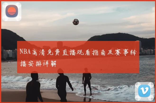 NBA高清免费直播观看指南及赛事转播安排详解