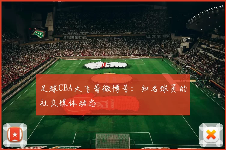 足球CBA大飞哥微博号：知名球员的社交媒体动态