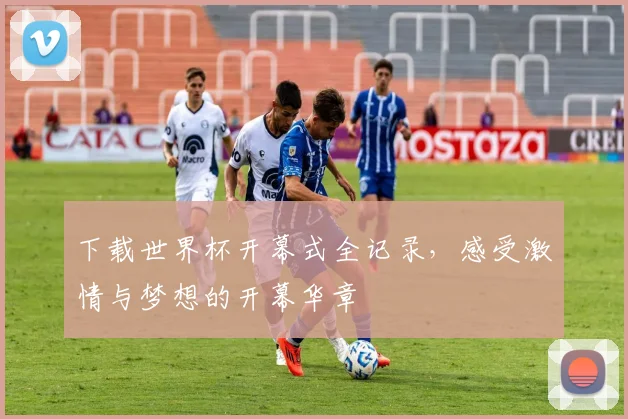 下载世界杯开幕式全记录，感受激情与梦想的开幕华章
