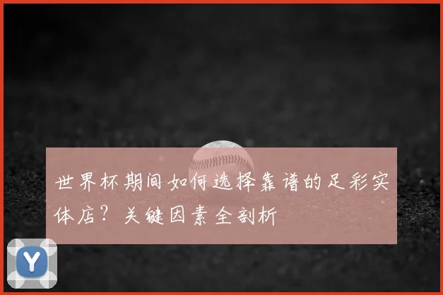 世界杯期间如何选择靠谱的足彩实体店？关键因素全剖析