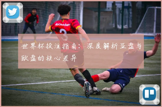 世界杯投注指南：深度解析亚盘与欧盘的核心差异