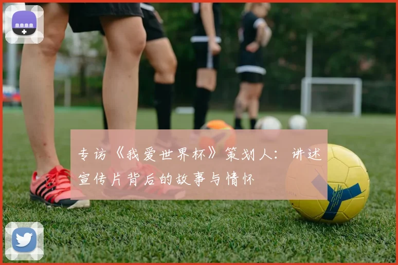 专访《我爱世界杯》策划人：讲述宣传片背后的故事与情怀