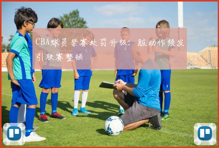 CBA球员禁赛处罚升级：脏动作频发引联赛整顿
