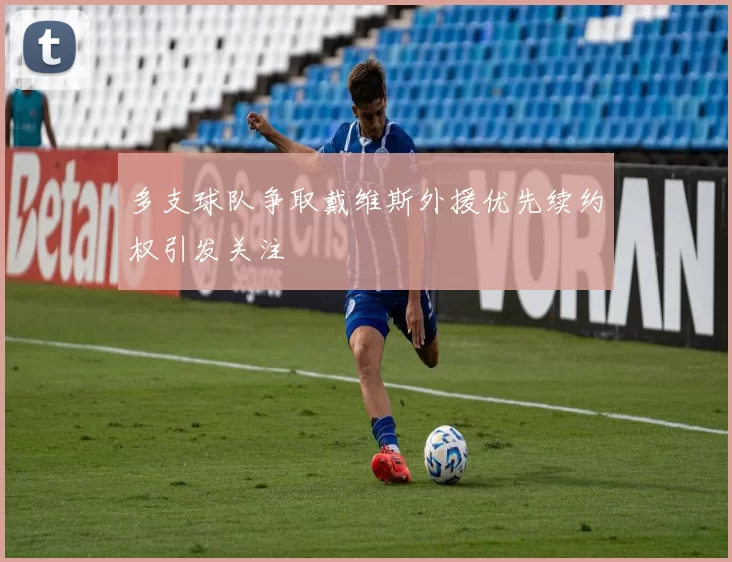 多支球队争取戴维斯外援优先续约权引发关注