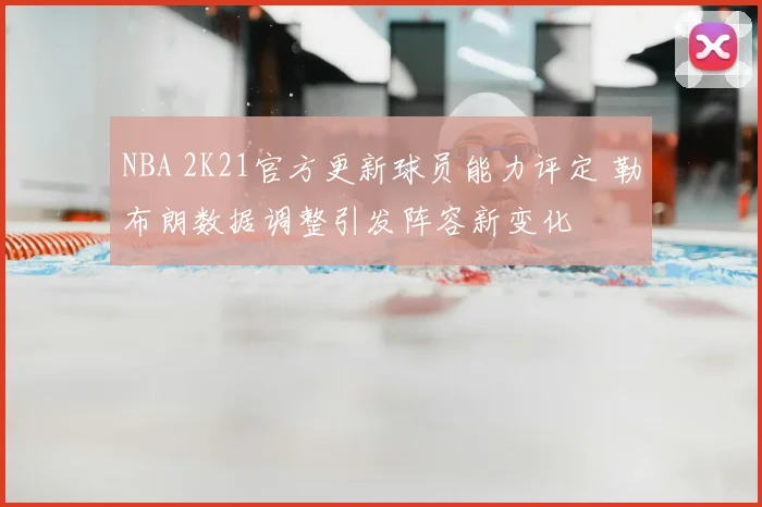 NBA 2K21官方更新球员能力评定 勒布朗数据调整引发阵容新变化