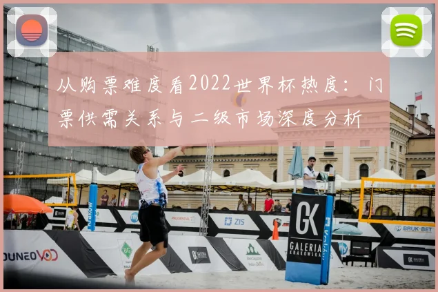 从购票难度看2022世界杯热度:门票供需关系与二级市场深度分析