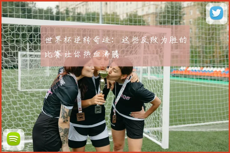 世界杯逆转奇迹：这些反败为胜的比赛让你热血沸腾