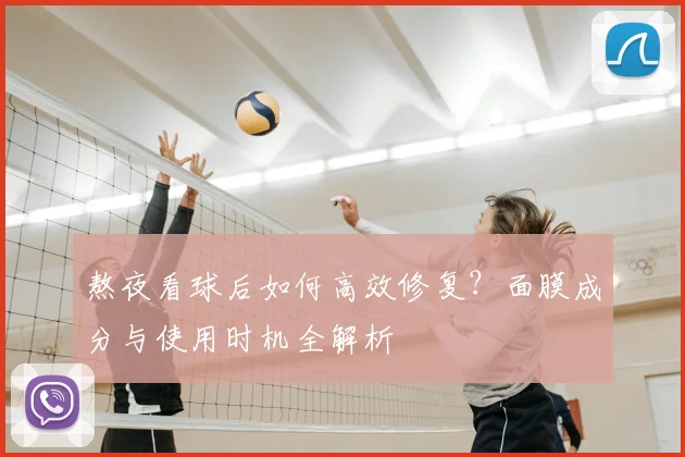 熬夜看球后如何高效修复?面膜成分与使用时机全解析