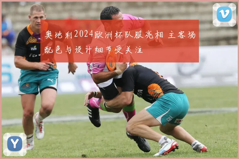 奥地利2024欧洲杯队服亮相 主客场配色与设计细节受关注