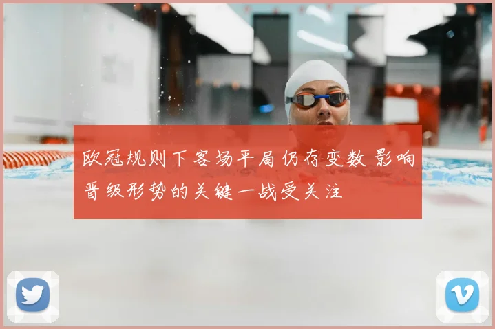 欧冠规则下客场平局仍存变数 影响晋级形势的关键一战受关注