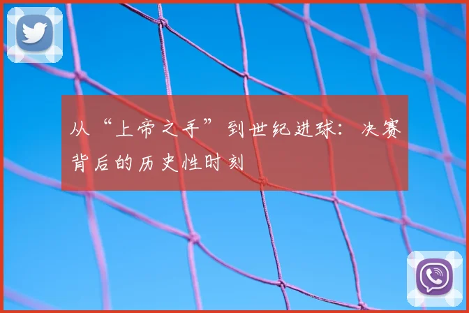 从“上帝之手”到世纪进球：决赛背后的历史性时刻