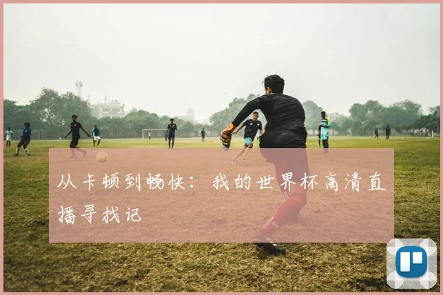 从卡顿到畅快:我的世界杯高清直播寻找记