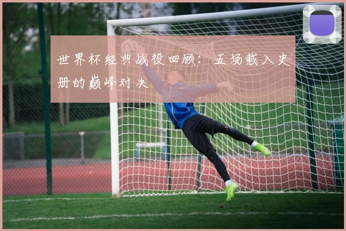 世界杯经典战役回顾：五场载入史册的巅峰对决