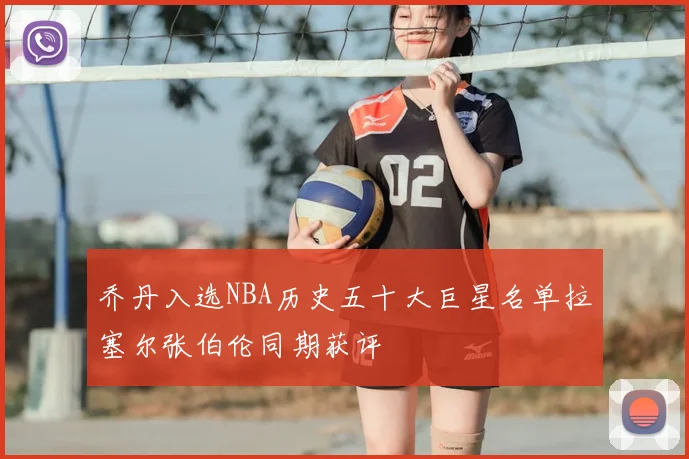 乔丹入选NBA历史五十大巨星名单拉塞尔张伯伦同期获评