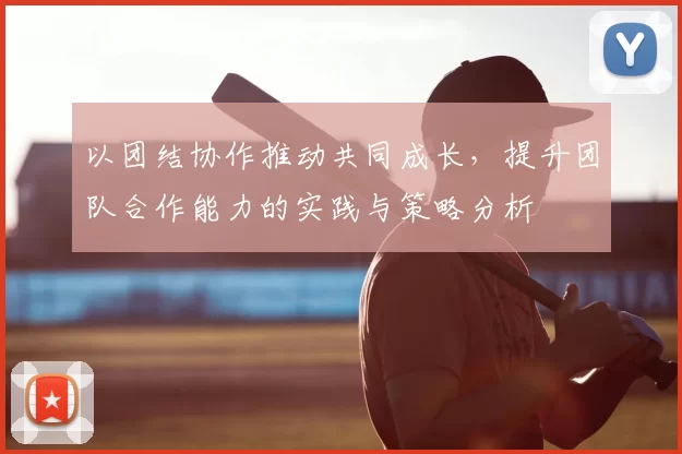 以团结协作推动共同成长，提升团队合作能力的实践与策略分析